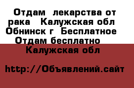 Отдам  лекарства от рака - Калужская обл., Обнинск г. Бесплатное » Отдам бесплатно   . Калужская обл.